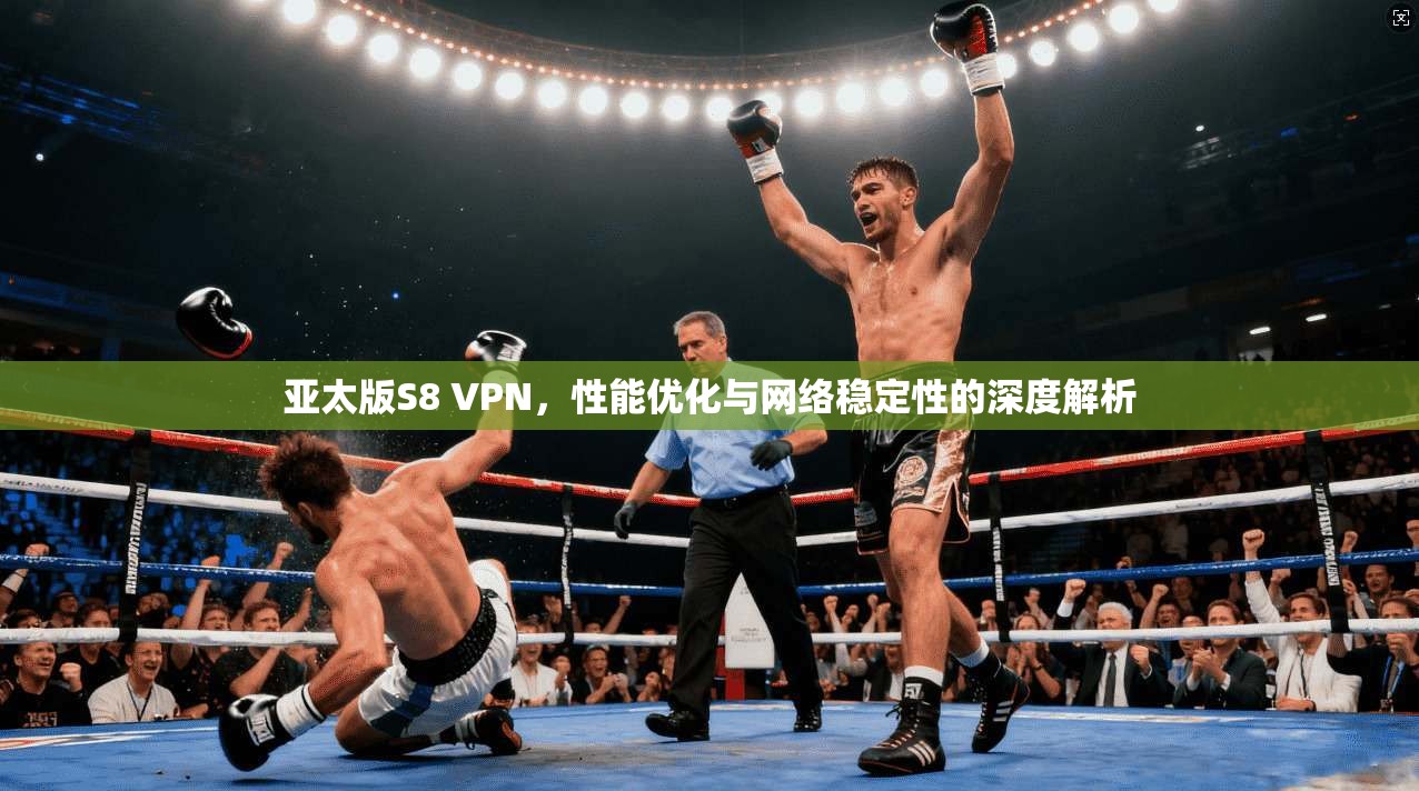 亚太版S8 VPN,性能优化与网络稳定性的深度解析