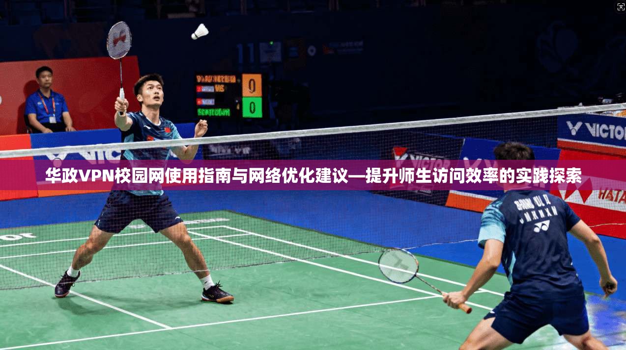 华政VPN校园网使用指南与网络优化建议—提升师生访问效率的实践探索
