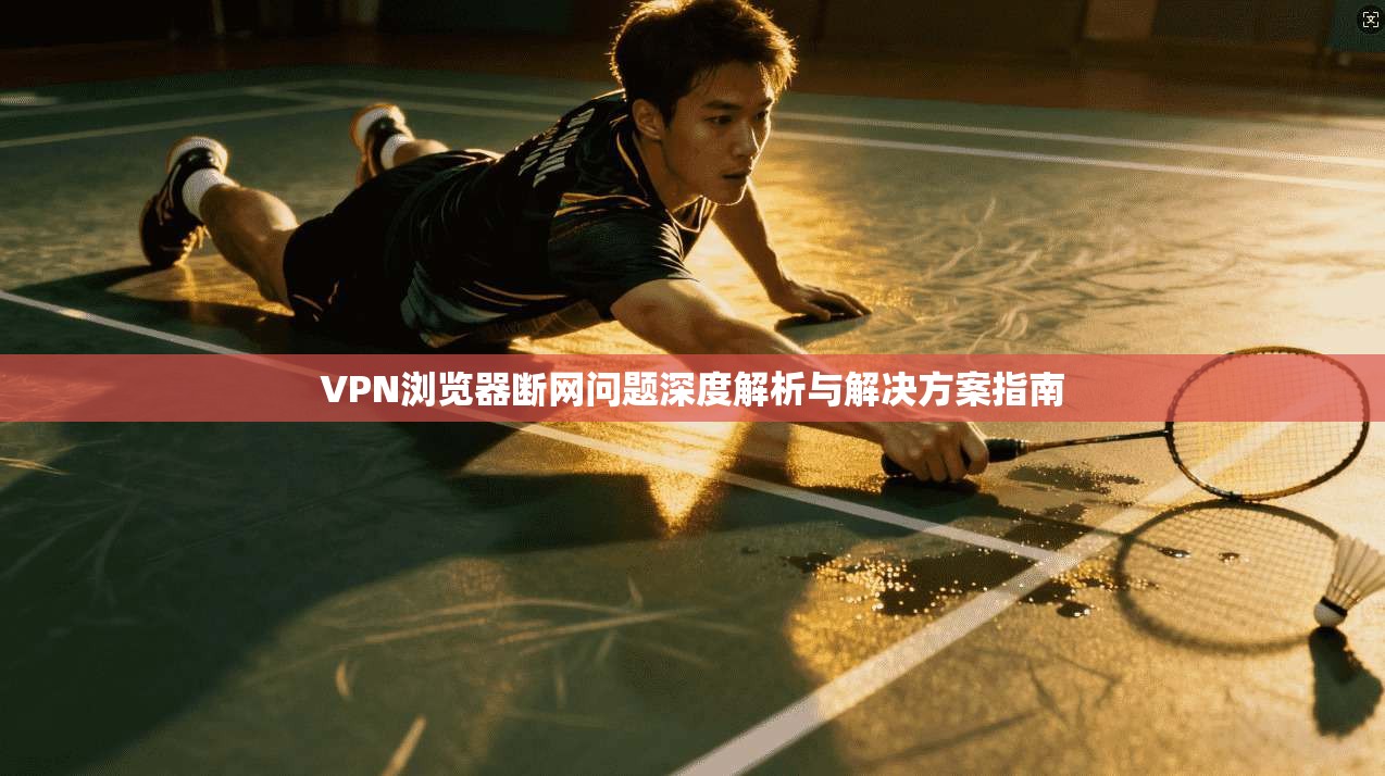 VPN浏览器断网问题深度解析与解决方案指南