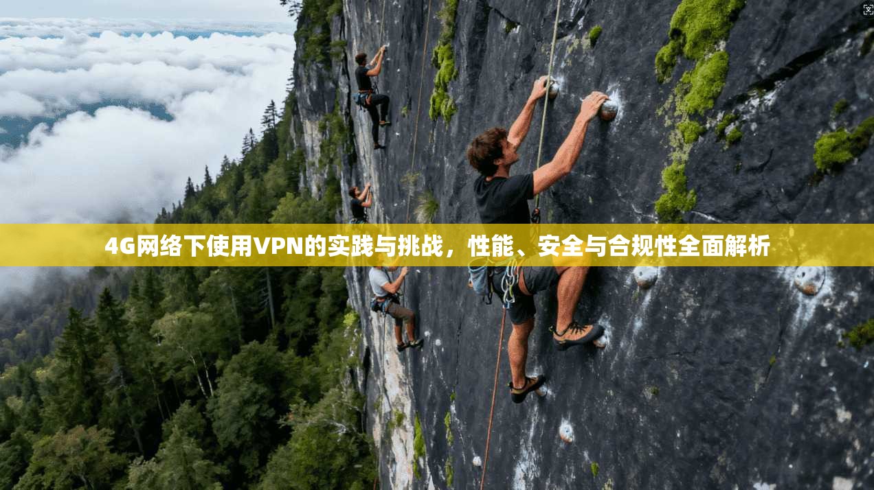4G网络下使用VPN的实践与挑战，性能、安全与合规性全面解析