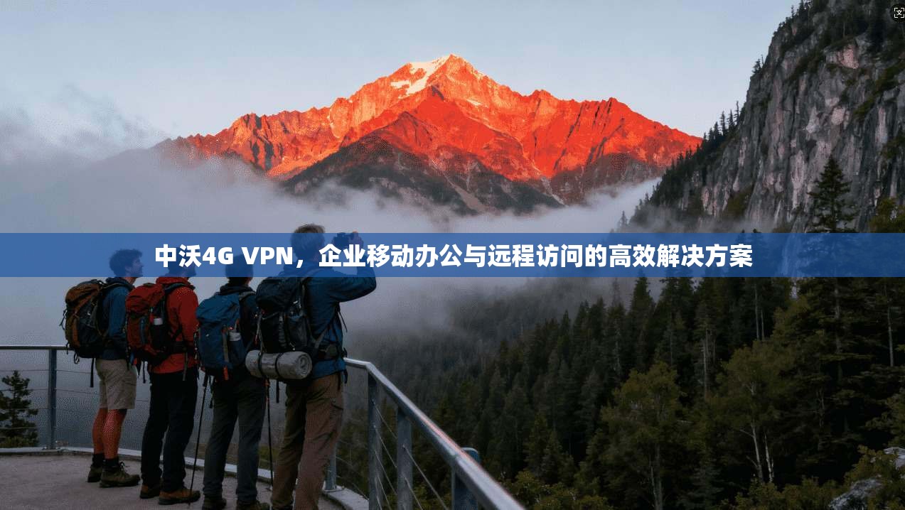 中沃4G VPN，企业移动办公与远程访问的高效解决方案
