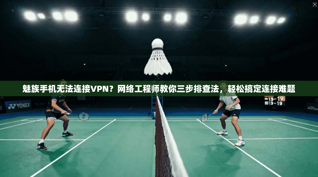 魅族手机无法连接VPN?网络工程师教你三步排查法,轻松搞定连接难题
