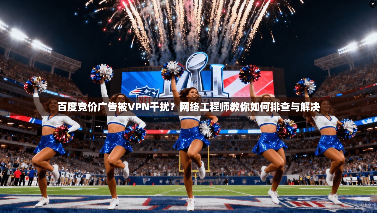 百度竞价广告被VPN干扰?网络工程师教你如何排查与解决