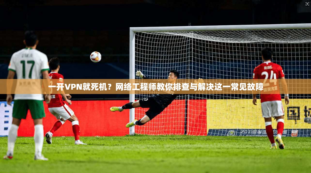 一开VPN就死机？网络工程师教你排查与解决这一常见故障