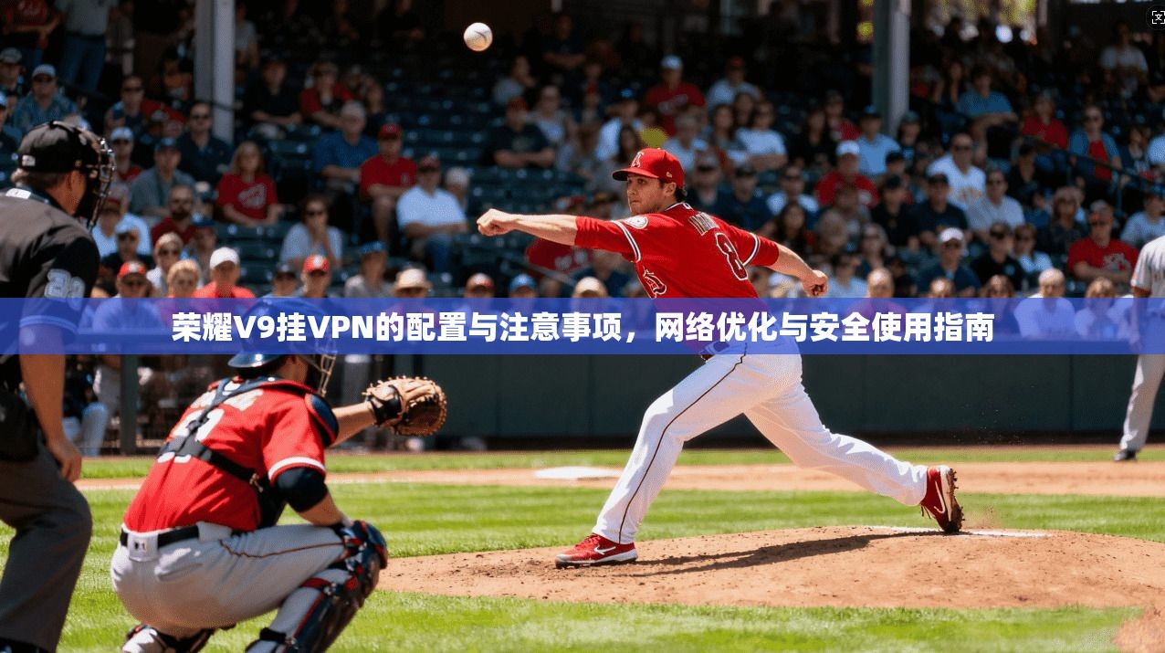 荣耀V9挂VPN的配置与注意事项，网络优化与安全使用指南