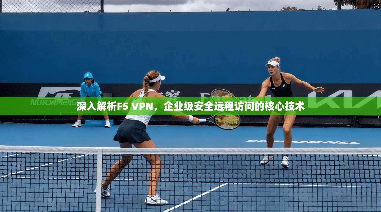深入解析F5 VPN，企业级安全远程访问的核心技术