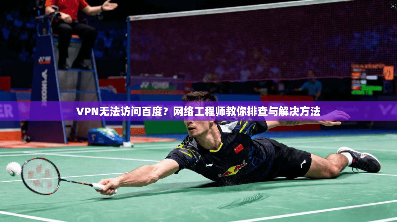 VPN无法访问百度？网络工程师教你排查与解决方法