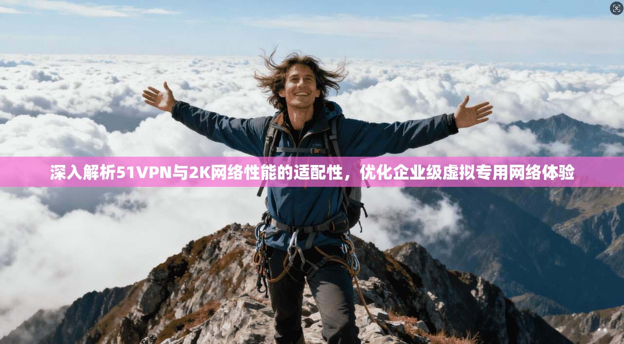 深入解析51VPN与2K网络性能的适配性，优化企业级虚拟专用网络体验