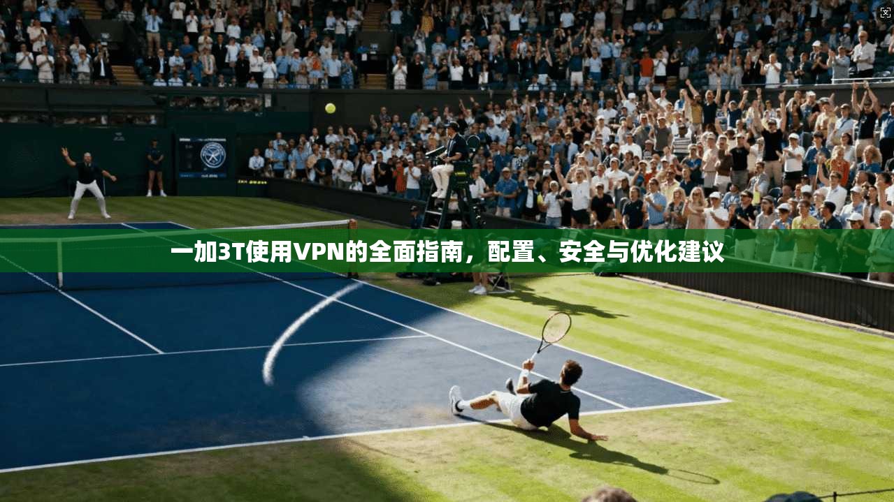 一加3T使用VPN的全面指南，配置、安全与优化建议