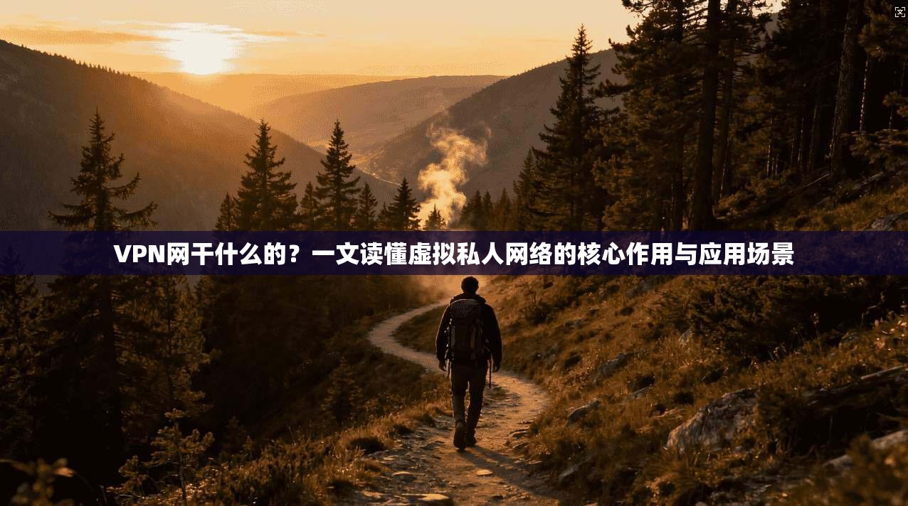 VPN网干什么的？一文读懂虚拟私人网络的核心作用与应用场景