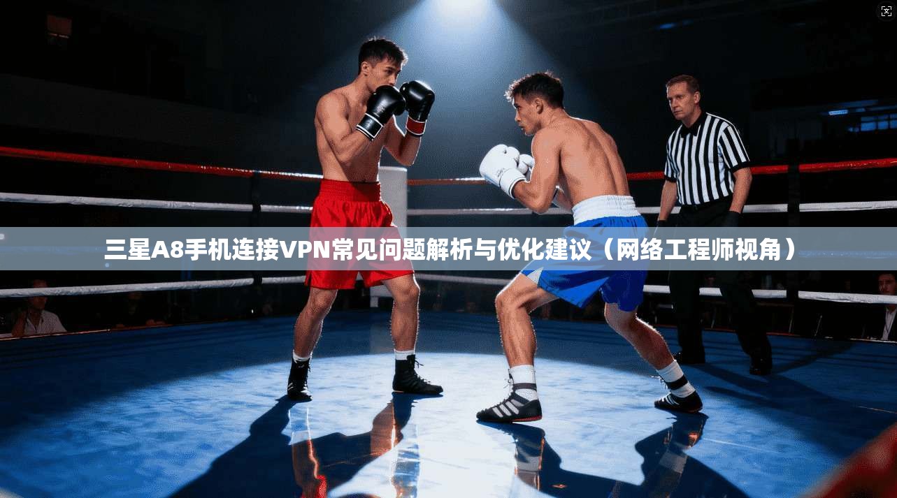 三星A8手机连接VPN常见问题解析与优化建议（网络工程师视角）