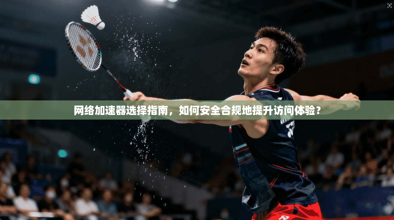 网络加速器选择指南，如何安全合规地提升访问体验？