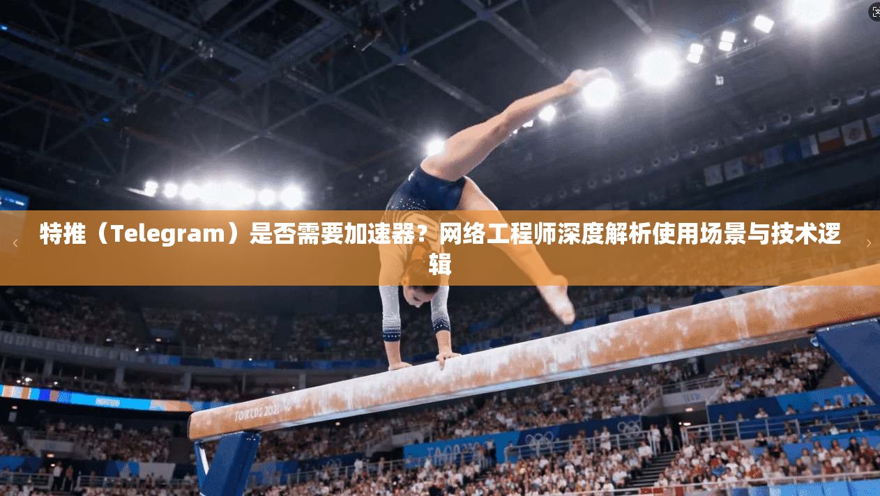 特推（Telegram）是否需要加速器？网络工程师深度解析使用场景与技术逻辑