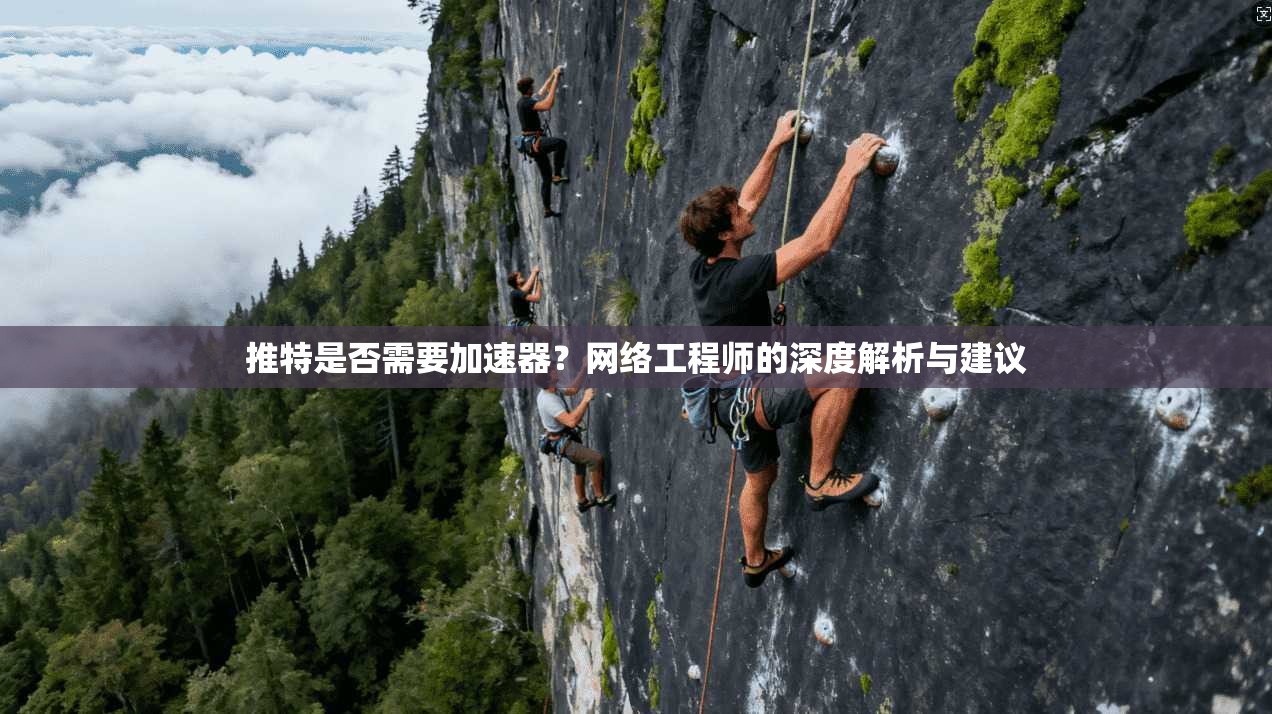 推特是否需要加速器?网络工程师的深度解析与建议