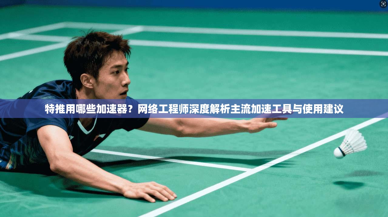 特推用哪些加速器？网络工程师深度解析主流加速工具与使用建议