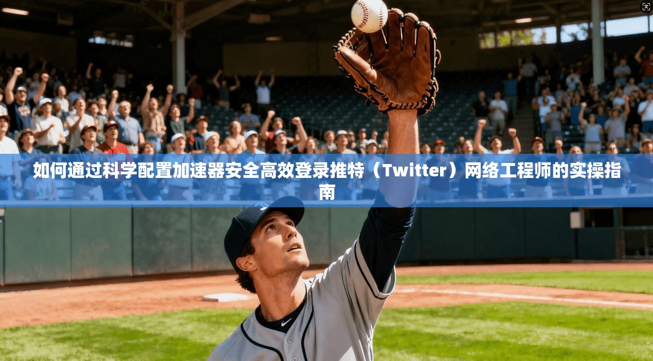 如何通过科学配置加速器安全高效登录推特(Twitter)网络工程师的实操指南