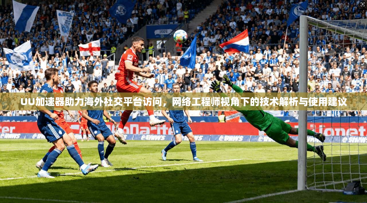 UU加速器助力海外社交平台访问,网络工程师视角下的技术解析与使用建议