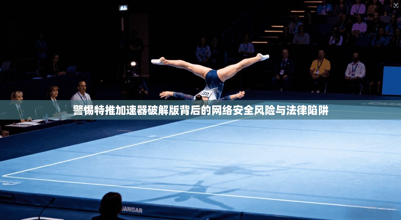 警惕特推加速器破解版背后的网络安全风险与法律陷阱