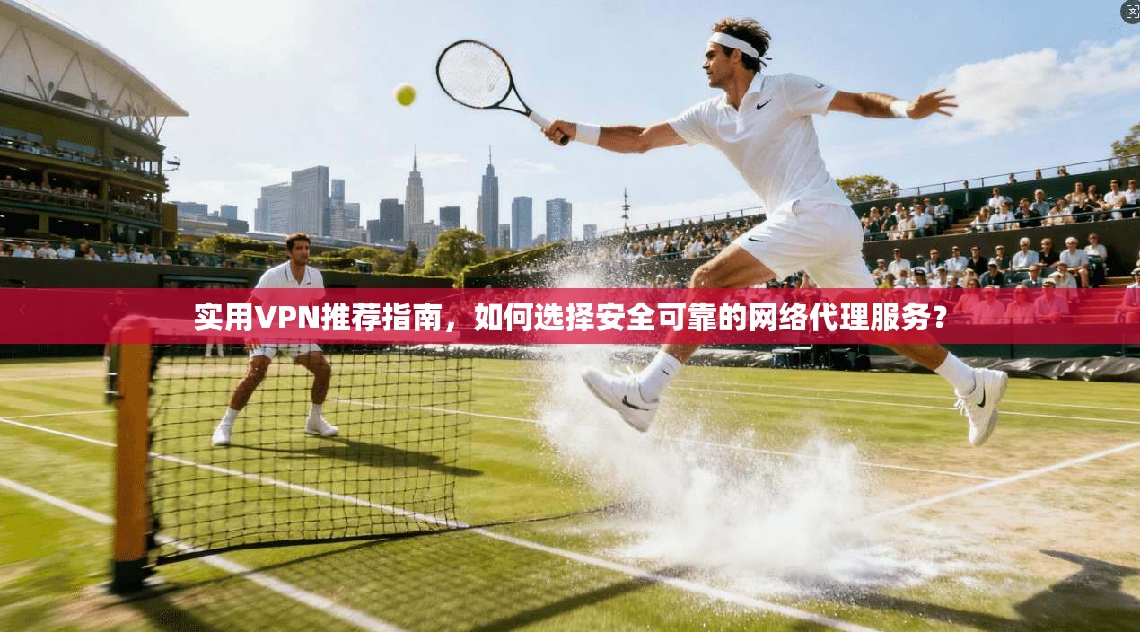 实用VPN推荐指南,如何选择安全可靠的网络代理服务?