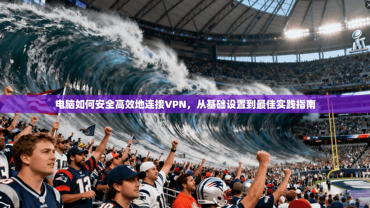 电脑如何安全高效地连接VPN,从基础设置到最佳实践指南