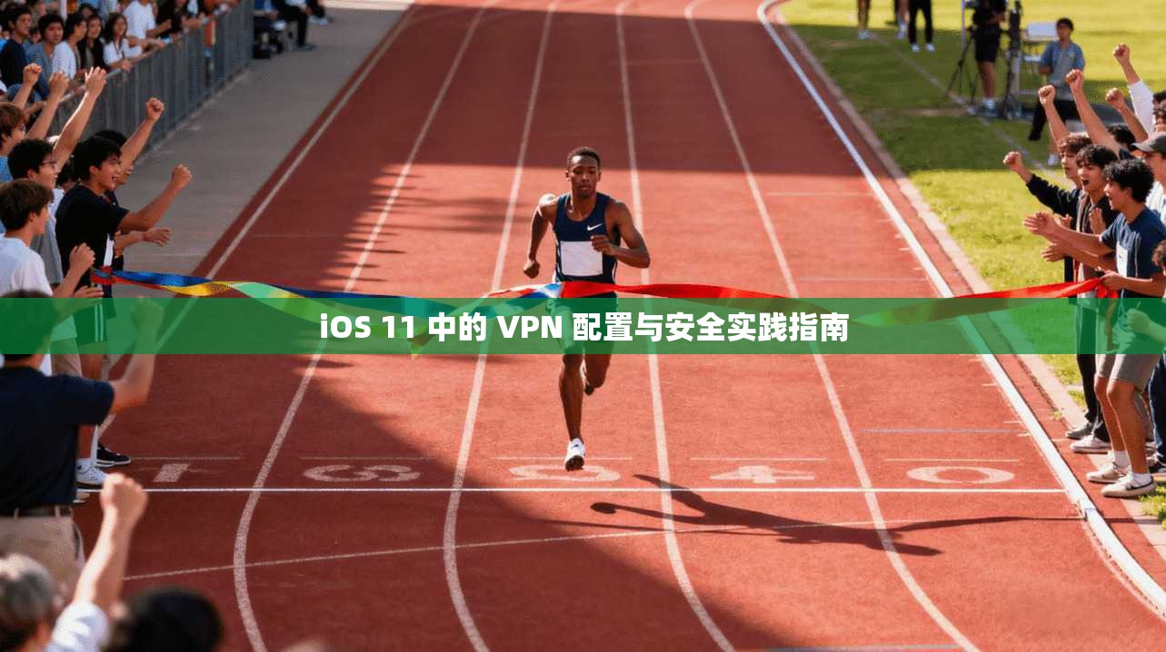 iOS 11 中的 VPN 配置与安全实践指南