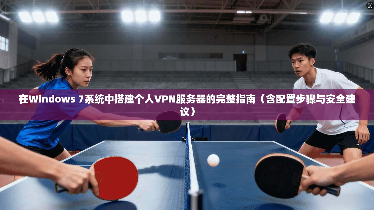 在Windows 7系统中搭建个人VPN服务器的完整指南(含配置步骤与安全建议)