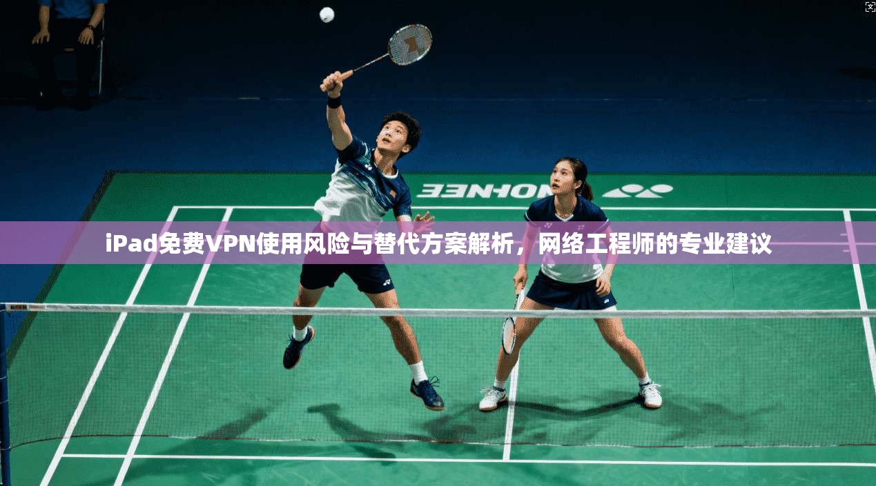 iPad免费VPN使用风险与替代方案解析，网络工程师的专业建议