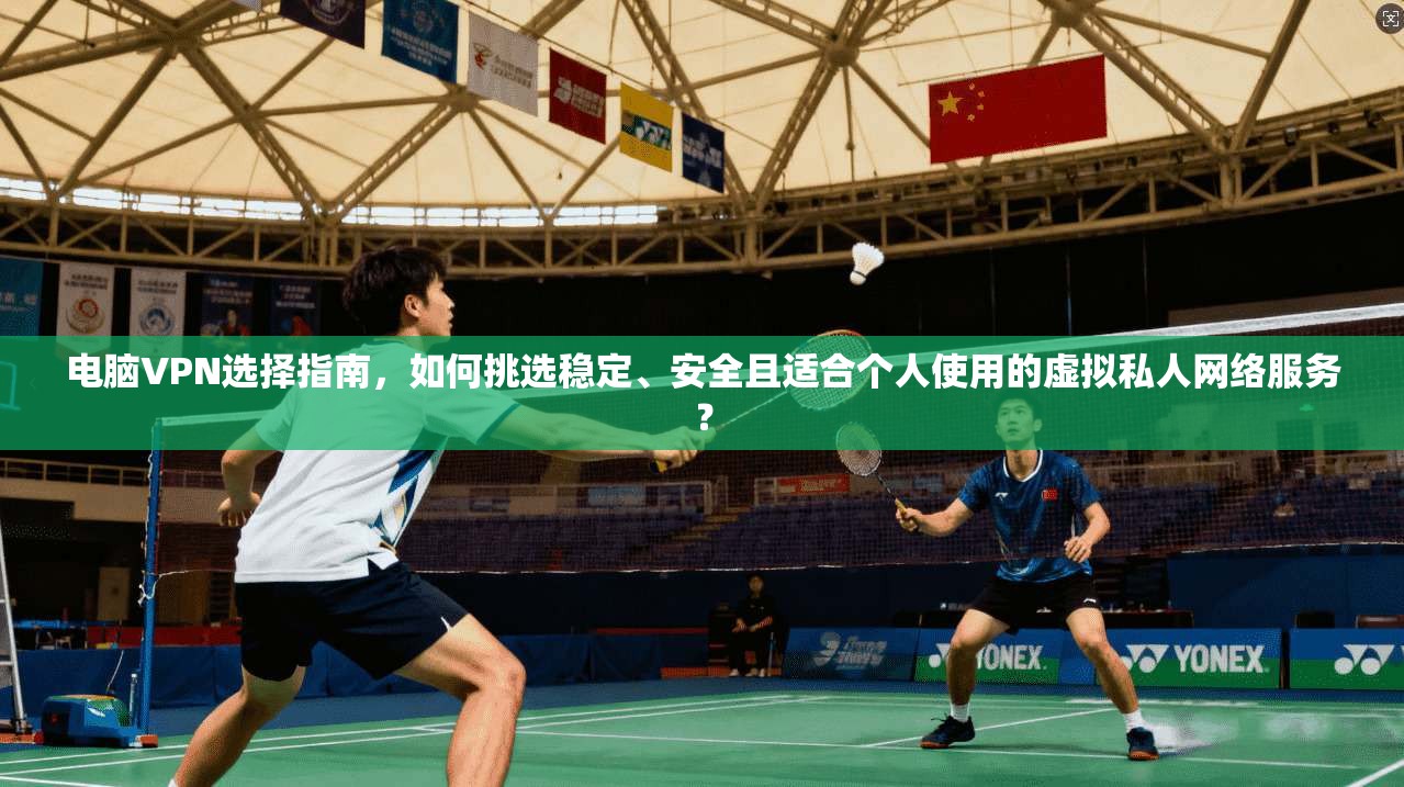 电脑VPN选择指南，如何挑选稳定、安全且适合个人使用的虚拟私人网络服务？