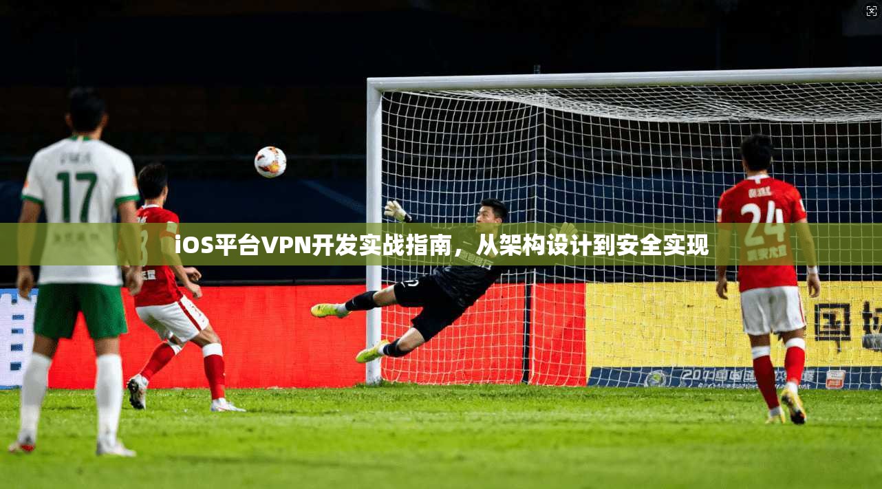 iOS平台VPN开发实战指南，从架构设计到安全实现