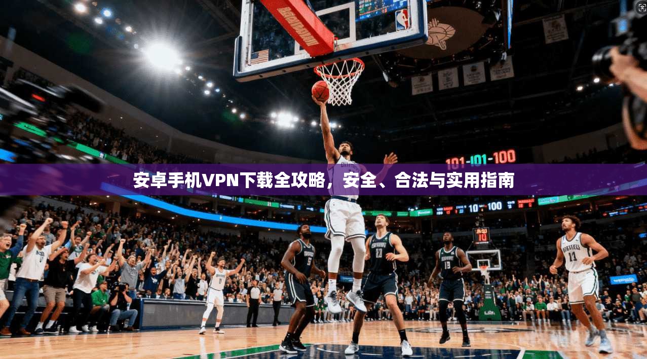 安卓手机VPN下载全攻略，安全、合法与实用指南