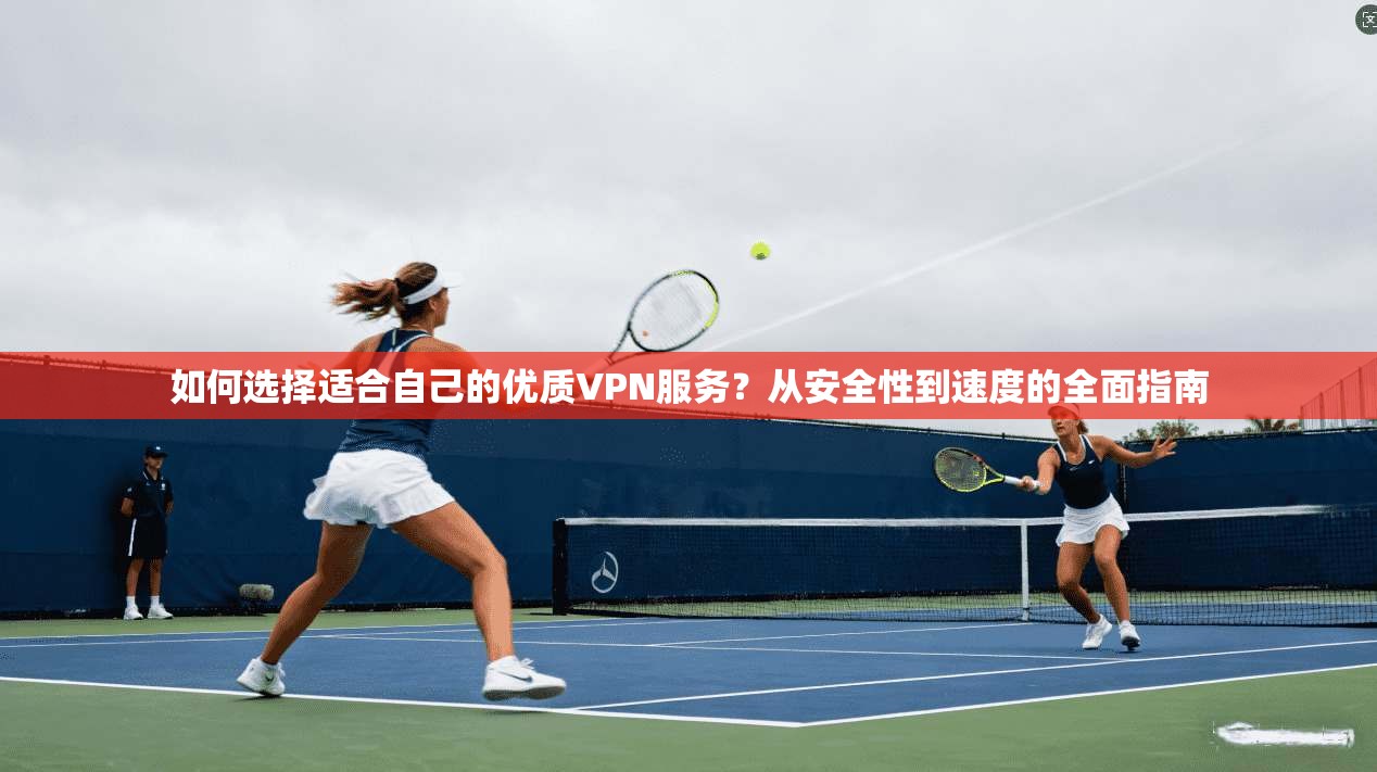 如何选择适合自己的优质VPN服务?从安全性到速度的全面指南