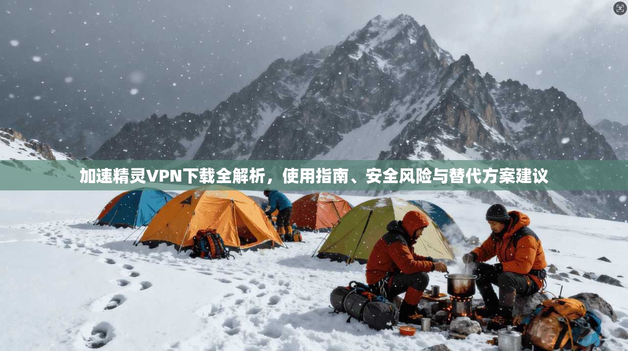 加速精灵VPN下载全解析，使用指南、安全风险与替代方案建议