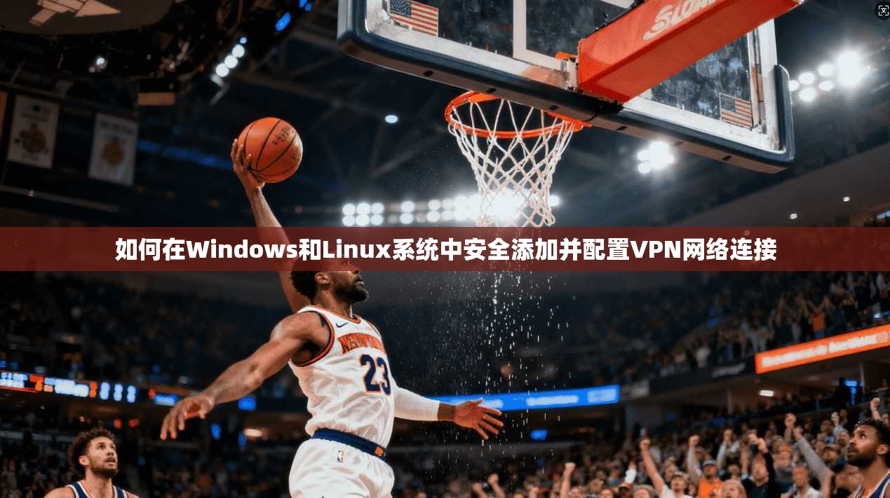 如何在Windows和Linux系统中安全添加并配置VPN网络连接