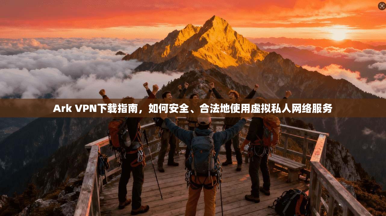 Ark VPN下载指南，如何安全、合法地使用虚拟私人网络服务