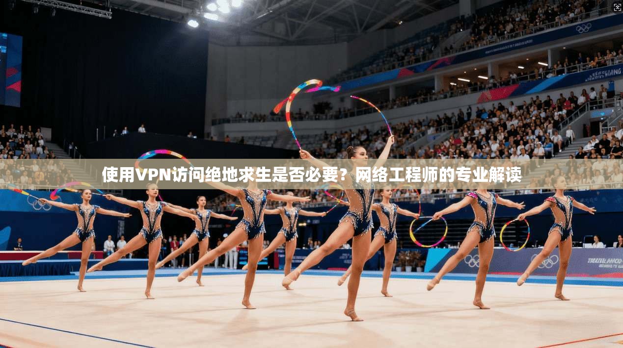 使用VPN访问绝地求生是否必要？网络工程师的专业解读