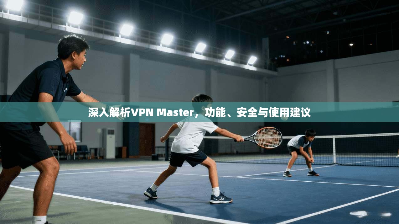 深入解析VPN Master,功能、安全与使用建议