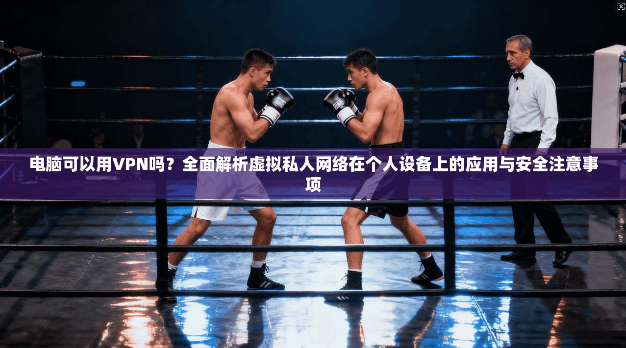 电脑可以用VPN吗？全面解析虚拟私人网络在个人设备上的应用与安全注意事项