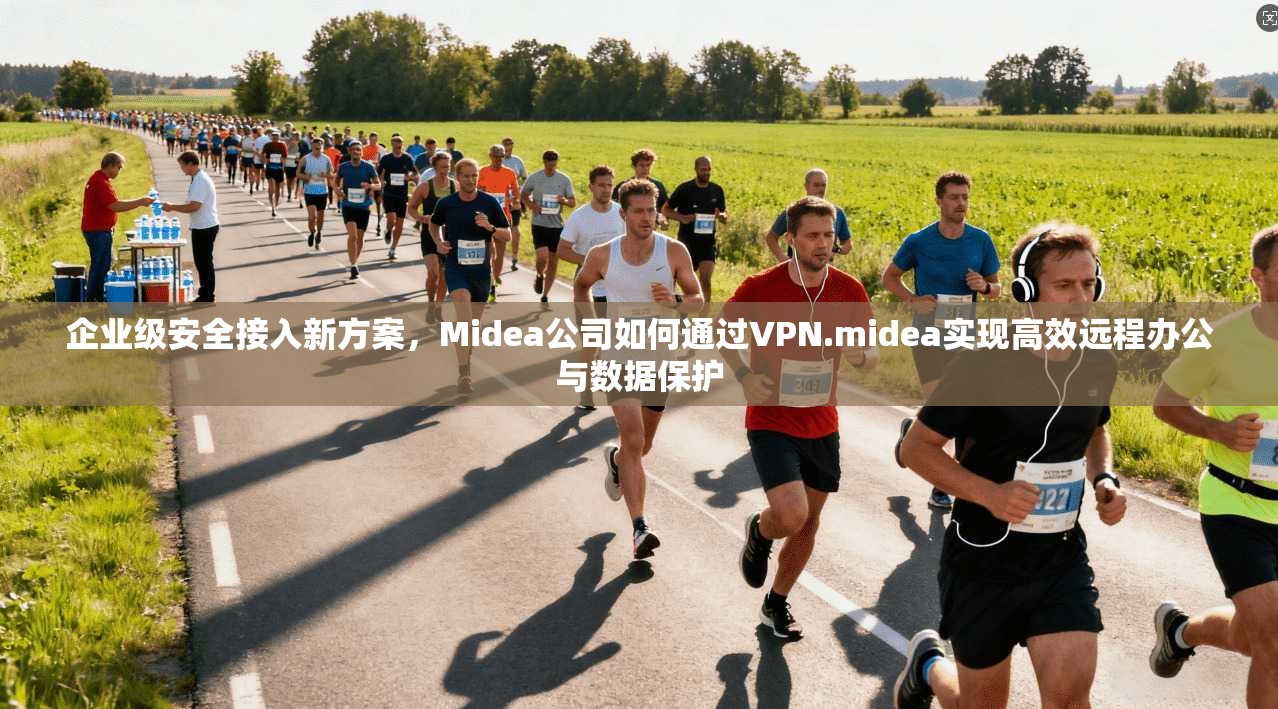 企业级安全接入新方案，Midea公司如何通过VPN.midea实现高效远程办公与数据保护