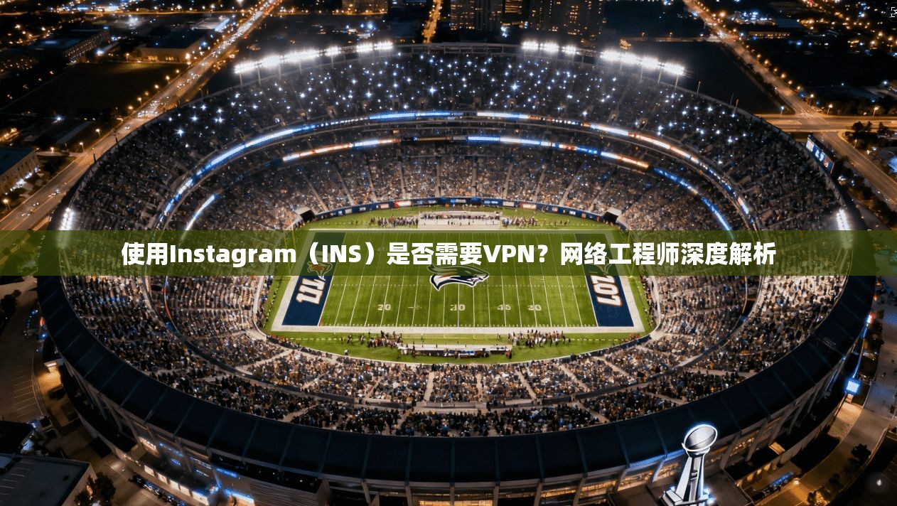 使用Instagram（INS）是否需要VPN？网络工程师深度解析