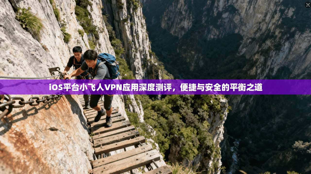 iOS平台小飞人VPN应用深度测评,便捷与安全的平衡之道