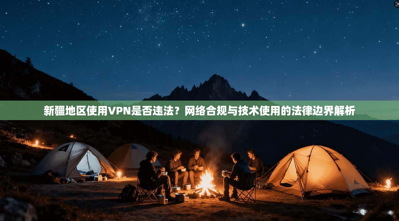 新疆地区使用VPN是否违法?网络合规与技术使用的法律边界解析