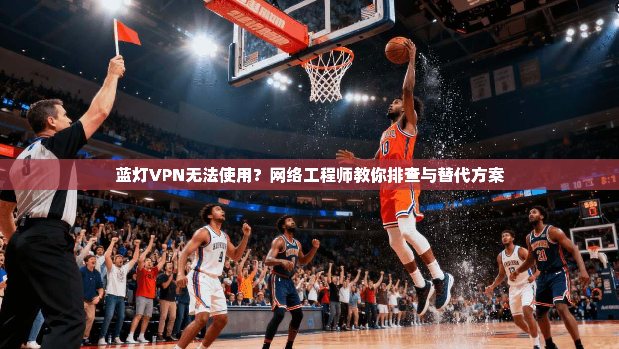 蓝灯VPN无法使用？网络工程师教你排查与替代方案