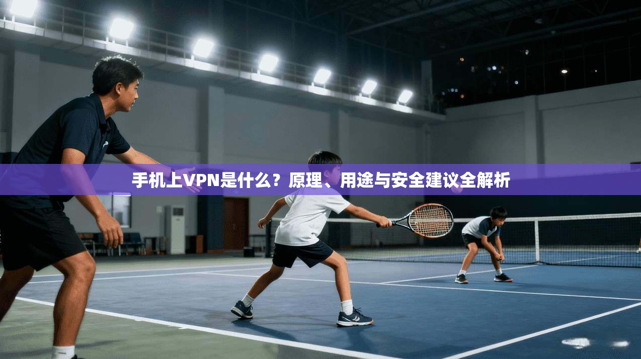 手机上VPN是什么?原理、用途与安全建议全解析