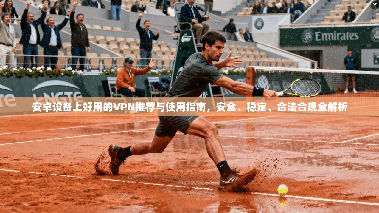 安卓设备上好用的VPN推荐与使用指南，安全、稳定、合法合规全解析