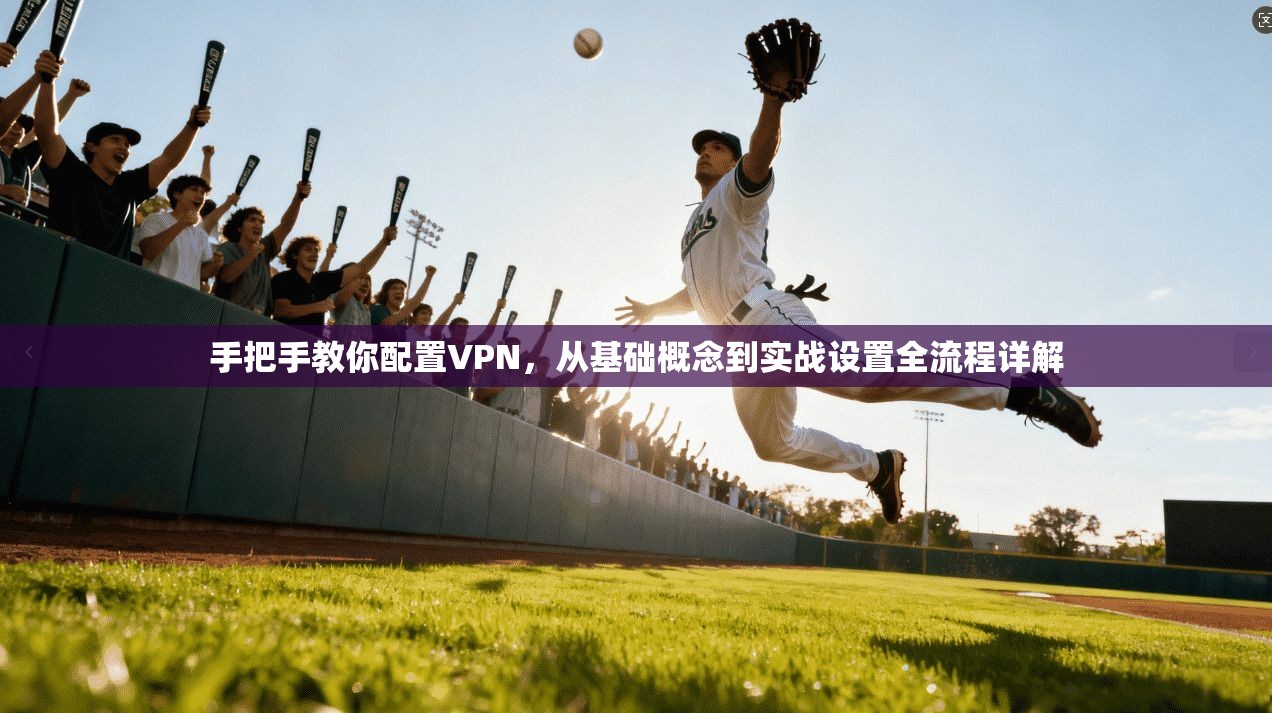 手把手教你配置VPN，从基础概念到实战设置全流程详解