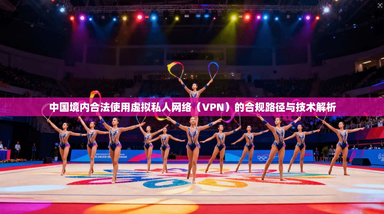 中国境内合法使用虚拟私人网络（VPN）的合规路径与技术解析