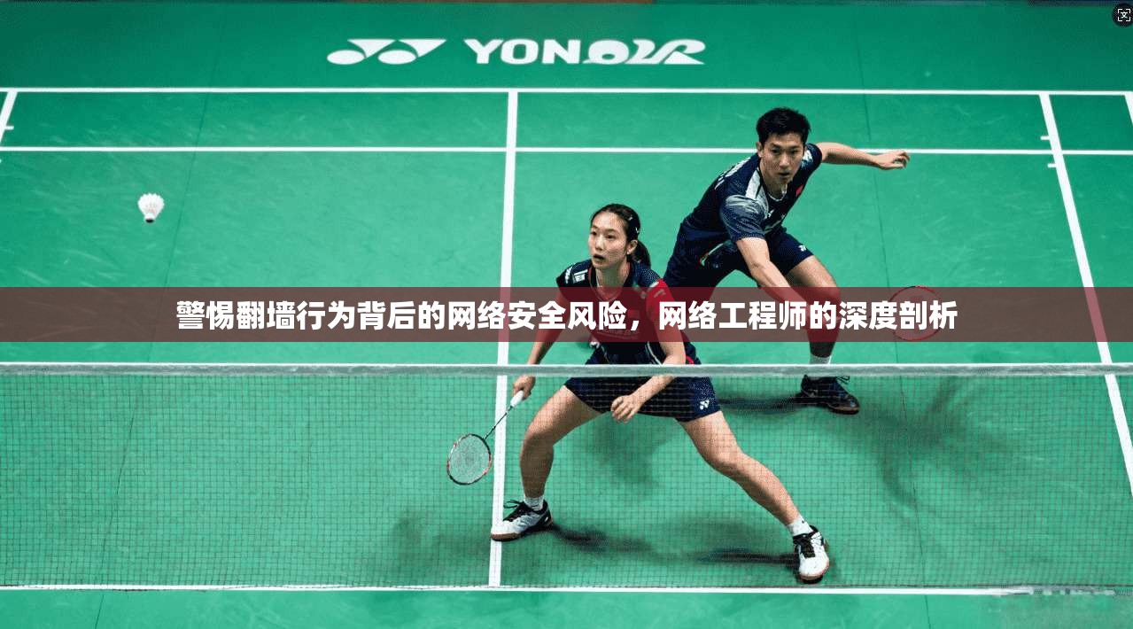 警惕翻墙行为背后的网络安全风险，网络工程师的深度剖析