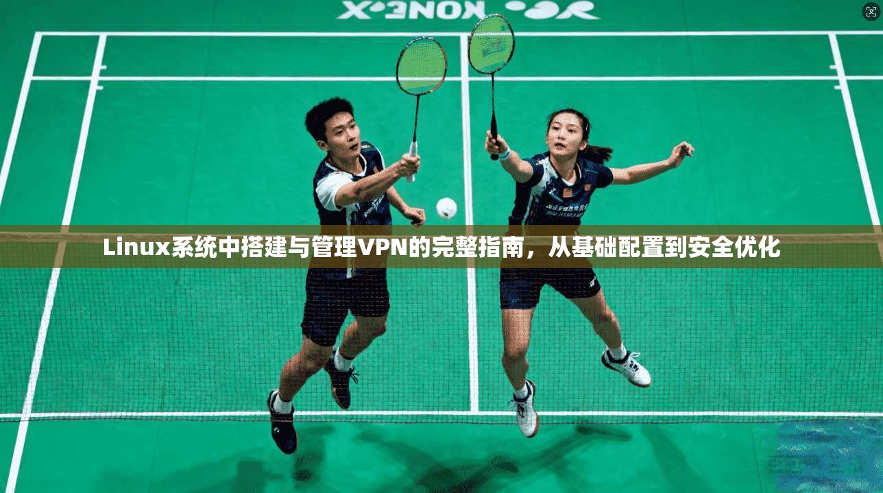 Linux系统中搭建与管理VPN的完整指南，从基础配置到安全优化