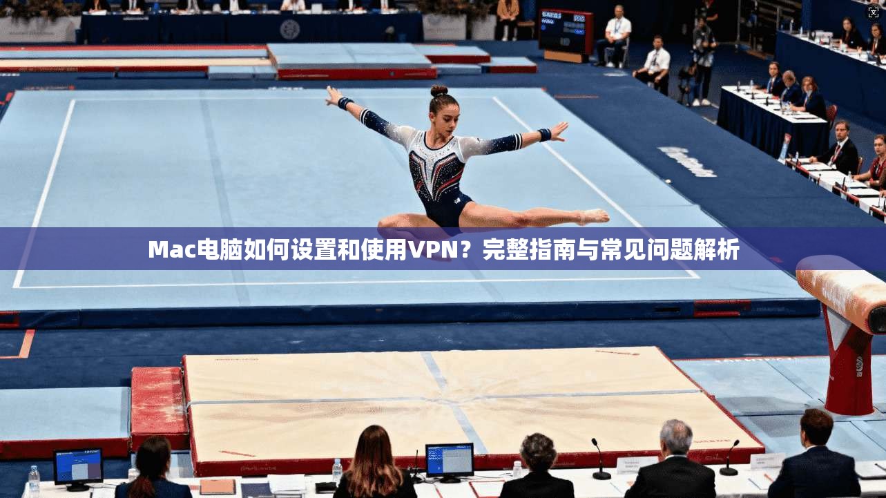 Mac电脑如何设置和使用VPN?完整指南与常见问题解析