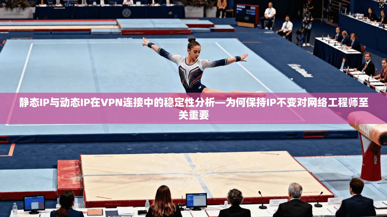 静态IP与动态IP在VPN连接中的稳定性分析—为何保持IP不变对网络工程师至关重要